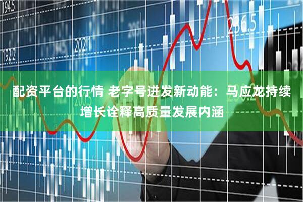 配资平台的行情 老字号迸发新动能：马应龙持续增长诠释高质量发展内涵