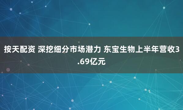 按天配资 深挖细分市场潜力 东宝生物上半年营收3.69亿元