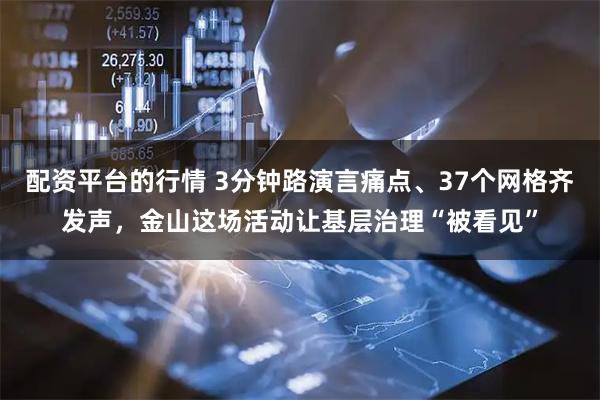 配资平台的行情 3分钟路演言痛点、37个网格齐发声，金山这场活动让基层治理“被看见”
