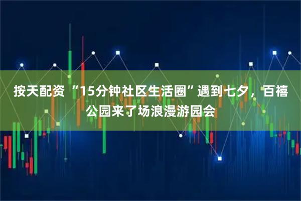 按天配资 “15分钟社区生活圈”遇到七夕，百禧公园来了场浪漫游园会