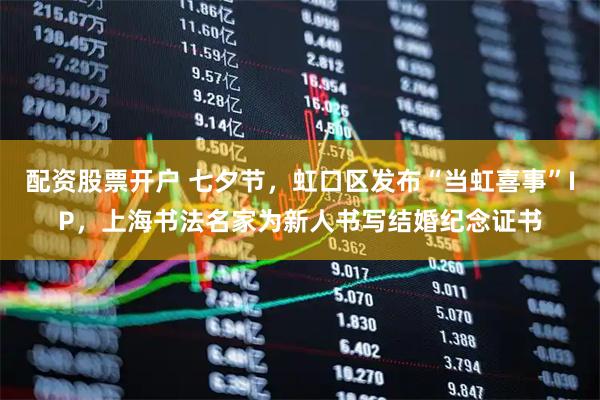 配资股票开户 七夕节，虹口区发布“当虹喜事”IP，上海书法名家为新人书写结婚纪念证书