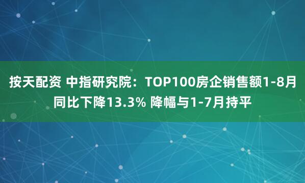 按天配资 中指研究院：TOP100房企销售额1-8月同比下降13.3% 降幅与1-7月持平
