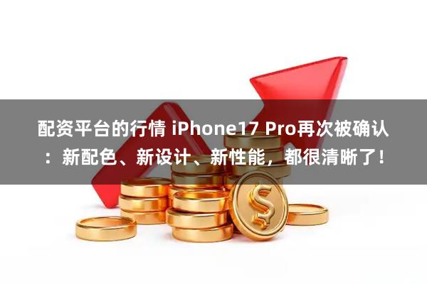 配资平台的行情 iPhone17 Pro再次被确认：新配色、新设计、新性能，都很清晰了！