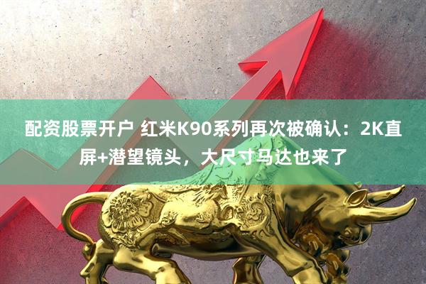 配资股票开户 红米K90系列再次被确认：2K直屏+潜望镜头，大尺寸马达也来了
