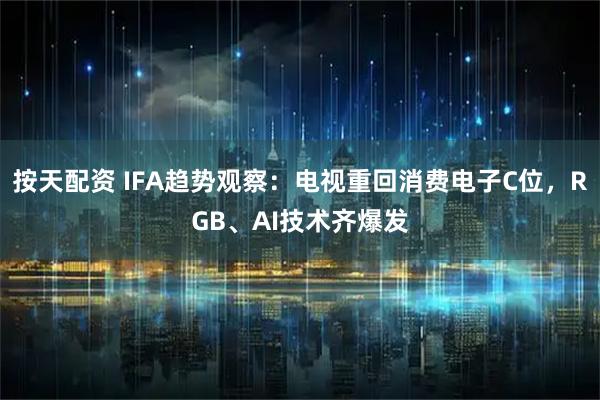 按天配资 IFA趋势观察：电视重回消费电子C位，RGB、AI技术齐爆发