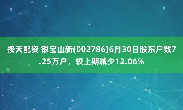 按天配资 银宝山新(002786)6月30日股东户数7.25万户，较上期减少12.06%