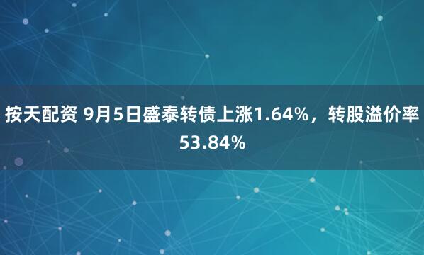 按天配资 9月5日盛泰转债上涨1.64%，转股溢价率53.84%