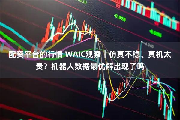 配资平台的行情 WAIC观察｜仿真不稳、真机太贵？机器人数据最优解出现了吗
