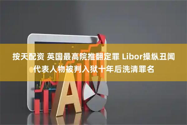 按天配资 英国最高院推翻定罪 Libor操纵丑闻代表人物被判入狱十年后洗清罪名