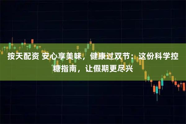 按天配资 安心享美味，健康过双节：这份科学控糖指南，让假期更尽兴