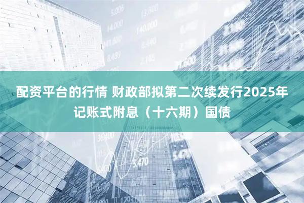 配资平台的行情 财政部拟第二次续发行2025年记账式附息（十六期）国债