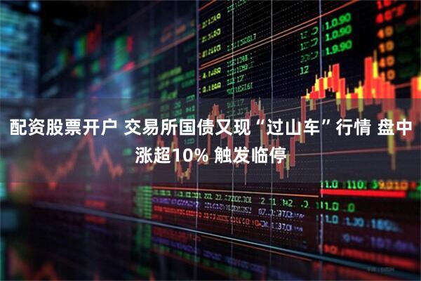 配资股票开户 交易所国债又现“过山车”行情 盘中涨超10% 触发临停