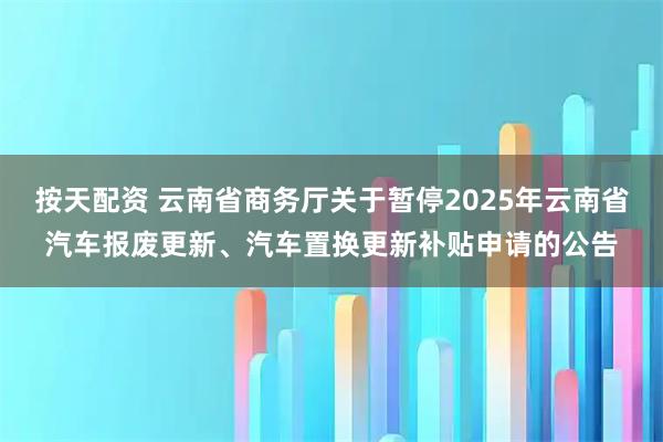 按天配资 云南省商务厅关于暂停2025年云南省汽车报废更新、汽车置换更新补贴申请的公告