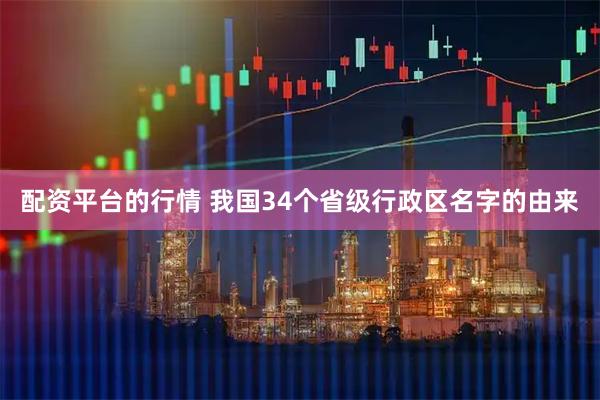 配资平台的行情 我国34个省级行政区名字的由来