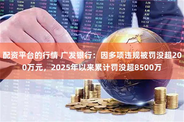 配资平台的行情 广发银行：因多项违规被罚没超200万元，2025年以来累计罚没超8500万