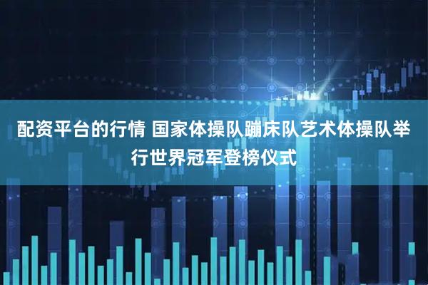 配资平台的行情 国家体操队蹦床队艺术体操队举行世界冠军登榜仪式