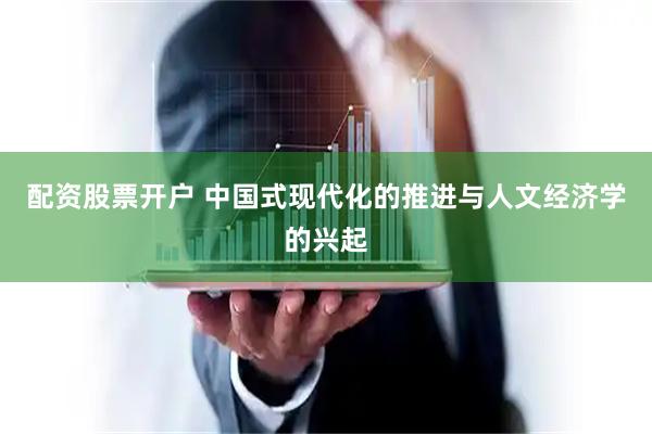 配资股票开户 中国式现代化的推进与人文经济学的兴起