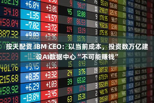 按天配资 IBM CEO：以当前成本，投资数万亿建设AI数据中心“不可能赚钱”