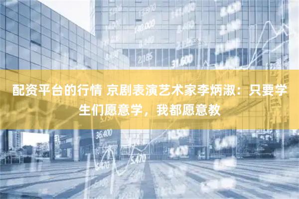 配资平台的行情 京剧表演艺术家李炳淑：只要学生们愿意学，我都愿意教