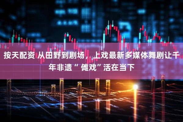 按天配资 从田野到剧场，上戏最新多媒体舞剧让千年非遗“ 傩戏”活在当下