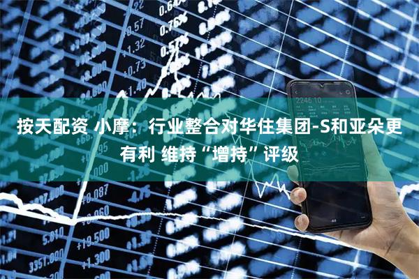 按天配资 小摩：行业整合对华住集团-S和亚朵更有利 维持“增持”评级