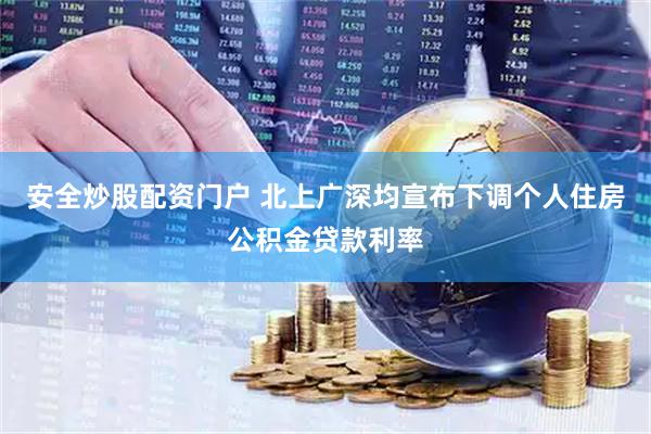 安全炒股配资门户 北上广深均宣布下调个人住房公积金贷款利率
