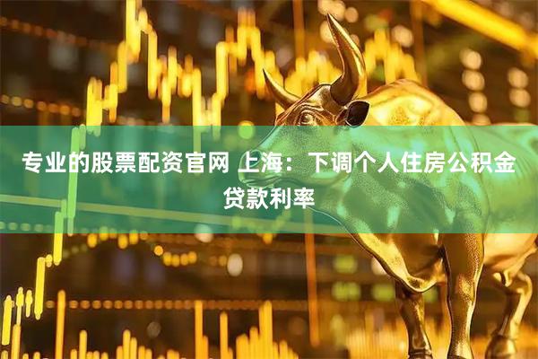 专业的股票配资官网 上海：下调个人住房公积金贷款利率
