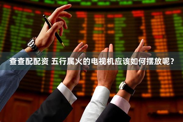 查查配配资 五行属火的电视机应该如何摆放呢？
