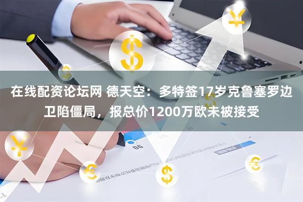 在线配资论坛网 德天空：多特签17岁克鲁塞罗边卫陷僵局，报总价1200万欧未被接受