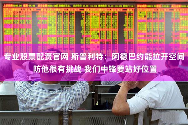 专业股票配资官网 斯普利特：阿德巴约能拉开空间 防他很有挑战 我们中锋要站好位置