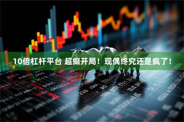 10倍杠杆平台 超癫开局！现偶终究还是疯了！