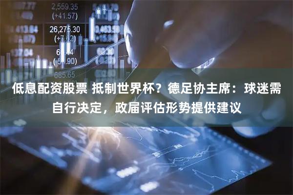 低息配资股票 抵制世界杯？德足协主席：球迷需自行决定，政届评估形势提供建议