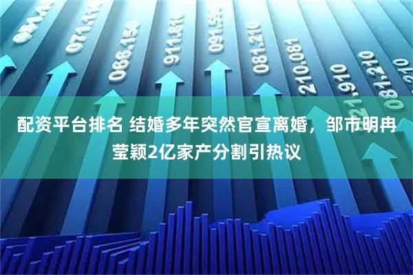 配资平台排名 结婚多年突然官宣离婚，邹市明冉莹颖2亿家产分割引热议