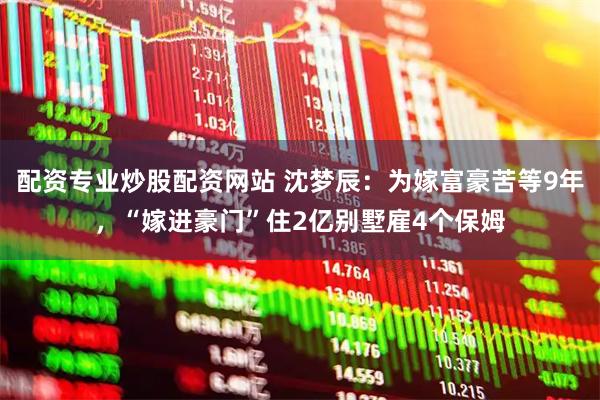 配资专业炒股配资网站 沈梦辰：为嫁富豪苦等9年，“嫁进豪门”住2亿别墅雇4个保姆