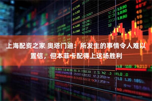 上海配资之家 奥塔门迪：所发生的事情令人难以置信，但本菲卡配得上这场胜利