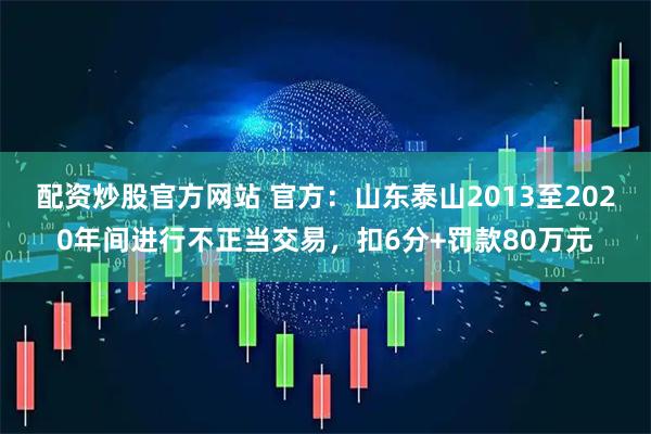 配资炒股官方网站 官方：山东泰山2013至2020年间进行不正当交易，扣6分+罚款80万元