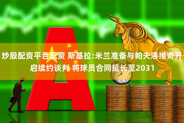 炒股配资平台配资 斯基拉:米兰准备与帕夫洛维奇开启续约谈判 将球员合同延长至2031