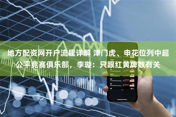 地方配资网开户流程详解 津门虎、申花位列中超公平竞赛俱乐部，李璇：只跟红黄牌数有关