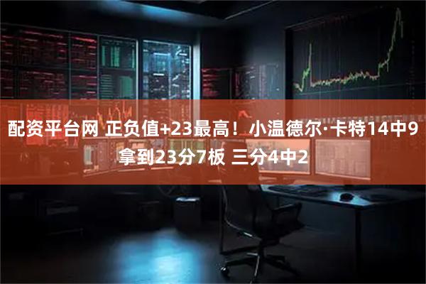 配资平台网 正负值+23最高！小温德尔·卡特14中9拿到23分7板 三分4中2