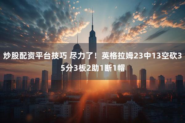 炒股配资平台技巧 尽力了！英格拉姆23中13空砍35分3板2助1断1帽