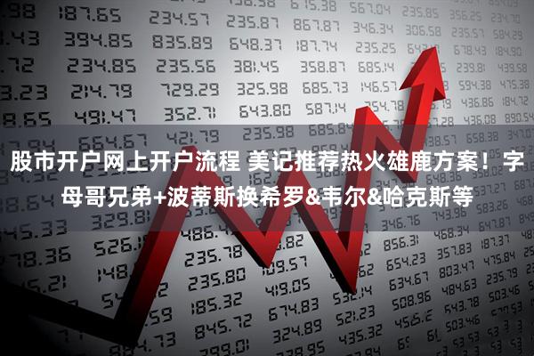 股市开户网上开户流程 美记推荐热火雄鹿方案！字母哥兄弟+波蒂斯换希罗&韦尔&哈克斯等