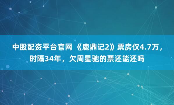 中股配资平台官网 《鹿鼎记2》票房仅4.7万，时隔34年，欠周星驰的票还能还吗