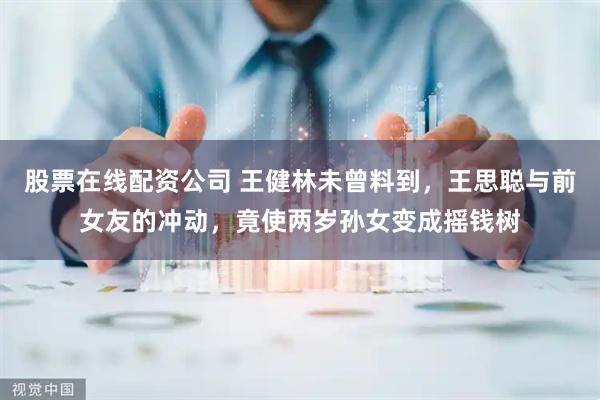 股票在线配资公司 王健林未曾料到，王思聪与前女友的冲动，竟使两岁孙女变成摇钱树