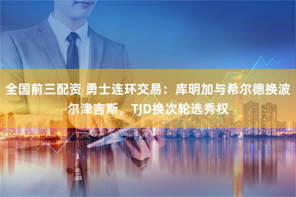 全国前三配资 勇士连环交易：库明加与希尔德换波尔津吉斯，TJD换次轮选秀权