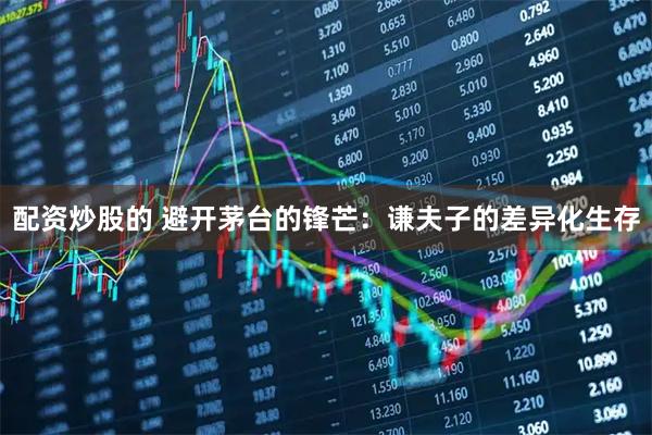 配资炒股的 避开茅台的锋芒：谦夫子的差异化生存