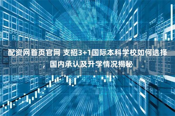 配资网首页官网 支招3+1国际本科学校如何选择，国内承认及升学情况揭秘
