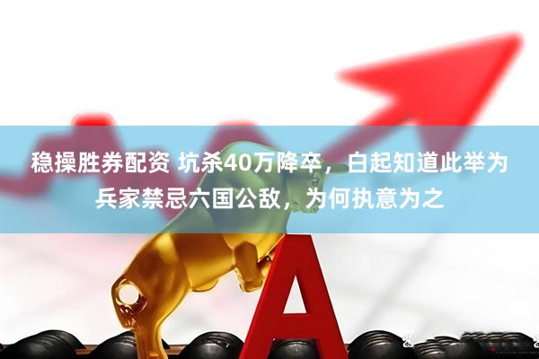 稳操胜券配资 坑杀40万降卒，白起知道此举为兵家禁忌六国公敌，为何执意为之