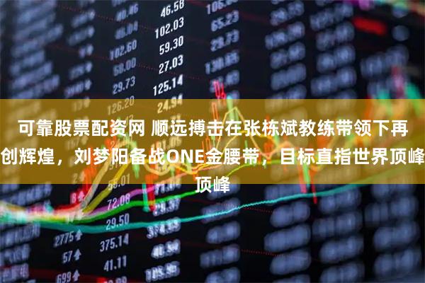 可靠股票配资网 顺远搏击在张栋斌教练带领下再创辉煌，刘梦阳备战ONE金腰带，目标直指世界顶峰