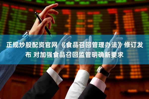 正规炒股配资官网 《食品召回管理办法》修订发布 对加强食品召回监管明确新要求