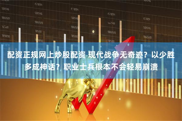 配资正规网上炒股配资 现代战争无奇迹？以少胜多成神话？职业士兵根本不会轻易崩溃